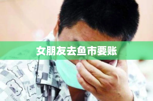 女朋友去鱼市要账 女朋友去鱼市要账
