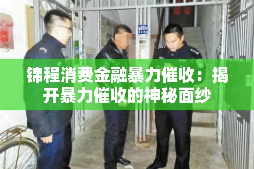 锦程消费金融暴力催收：揭开暴力催收的神秘面纱