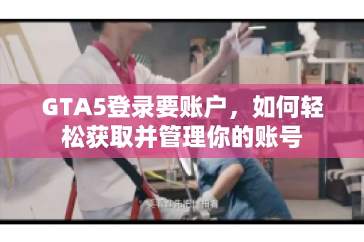 GTA5登录要账户，如何轻松获取并管理你的账号