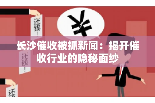 长沙催收被抓新闻：揭开催收行业的隐秘面纱