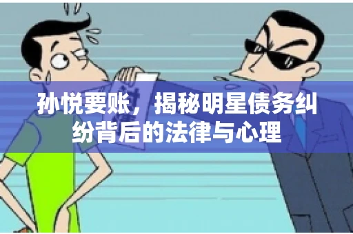 孙悦要账，揭秘明星债务纠纷背后的法律与心理