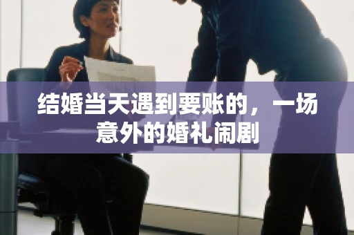 结婚当天遇到要账的，一场意外的婚礼闹剧