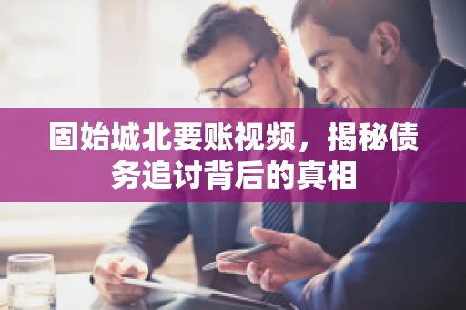 固始城北要账视频，揭秘债务追讨背后的真相