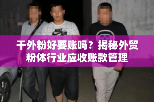 干外粉好要账吗？揭秘外贸粉体行业应收账款管理
