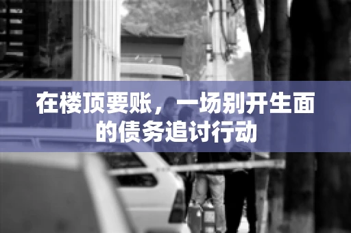 在楼顶要账，一场别开生面的债务追讨行动
