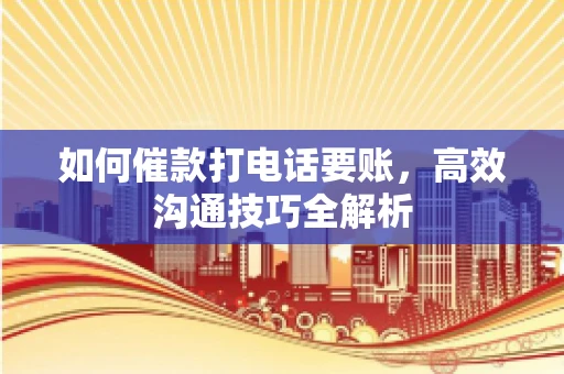 如何催款打电话要账，高效沟通技巧全解析