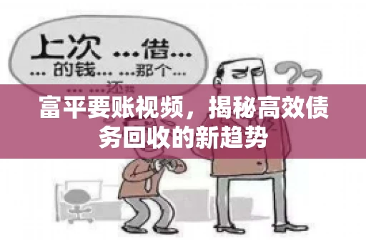 富平要账视频,揭秘高效债务回收的新趋势 富平要账视频,揭秘高效债务回收的新趋势