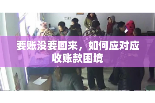 要账没要回来,如何应对应收账款困境 要账没要回来,如何应对应收账款困境