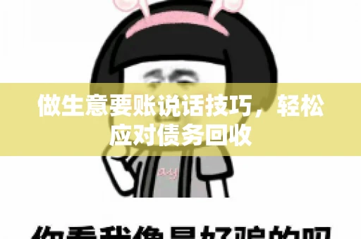 做生意要账说话技巧，轻松应对债务回收