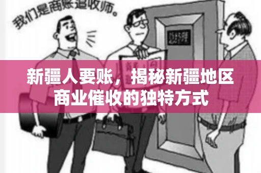 新疆人要账，揭秘新疆地区商业催收的独特方式