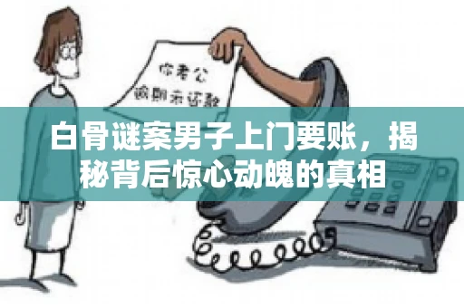 白骨谜案男子上门要账，揭秘背后惊心动魄的真相