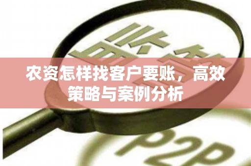 农资怎样找客户要账,高效策略与案例分析 农资怎样找客户要账,高效策略与案例分析