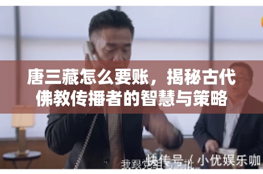 唐三藏怎么要账，揭秘古代佛教传播者的智慧与策略