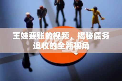 王娃要账的视频，揭秘债务追收的全新视角