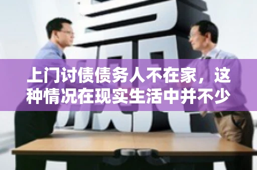 上门讨债债务人不在家，这种情况在现实生活中并不少见。作为债权人，面对债务人不在家的尴尬局面，我们该如何应对呢？今天，就让我们一起来探讨一下这个问题。