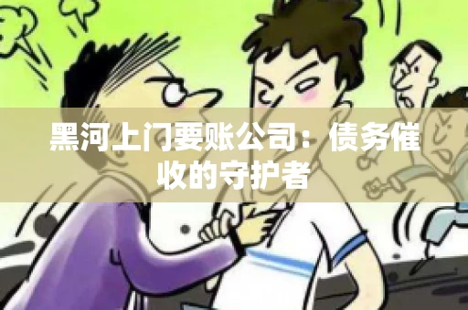 黑河上门要账公司：债务催收的守护者