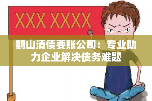 鹤山清债要账公司：专业助力企业解决债务难题