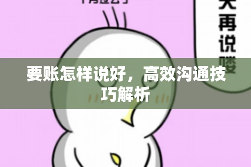 要账怎样说好,高效沟通技巧解析 要账怎样说好,高效沟通技巧解析