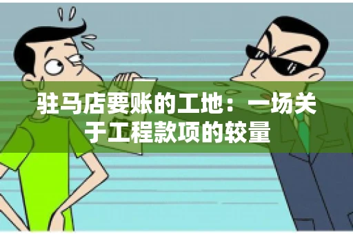 驻马店要账的工地：一场关于工程款项的较量