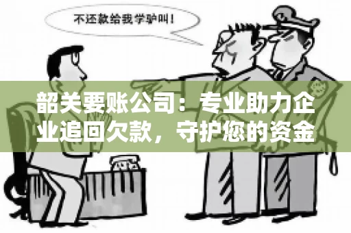韶关要账公司：专业助力企业追回欠款，守护您的资金安全