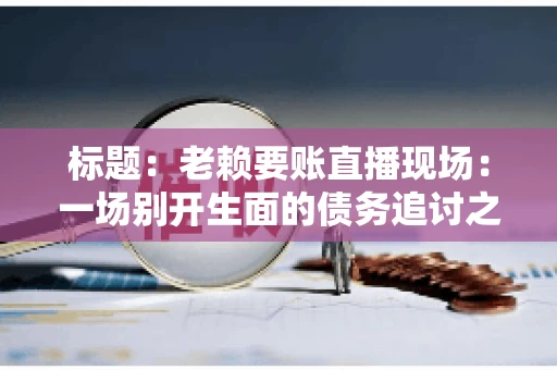 标题：老赖要账直播现场：一场别开生面的债务追讨之旅