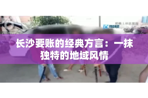 长沙要账的经典方言：一抹独特的地域风情