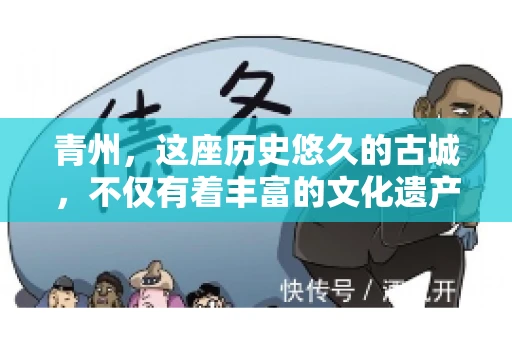 青州，这座历史悠久的古城，不仅有着丰富的文化遗产，也是商业活动频繁的地方。对于许多企业来说，应收账款的管理是日常运营中不可或缺的一环。那么，青州那里有要账的公司呢？今天，我们就来聊聊这个话题。