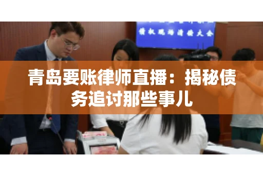 青岛要账律师直播：揭秘债务追讨那些事儿
