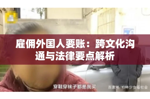 雇佣外国人要账：跨文化沟通与法律要点解析