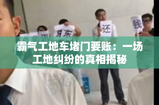 霸气工地车堵门要账：一场工地纠纷的真相揭秘