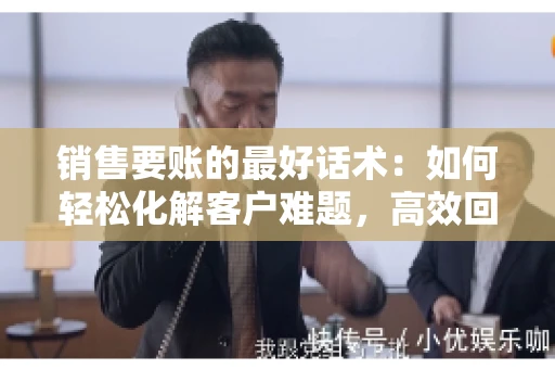 销售要账的最好话术：如何轻松化解客户难题，高效回款