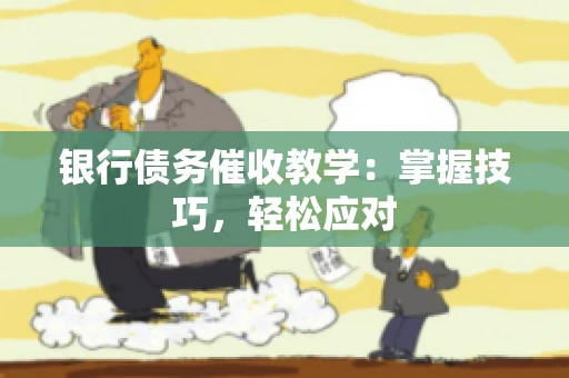 银行债务催收教学：掌握技巧，轻松应对