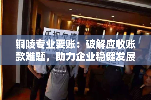 铜陵专业要账：破解应收账款难题，助力企业稳健发展