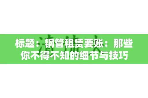 标题：钢管租赁要账：那些你不得不知的细节与技巧