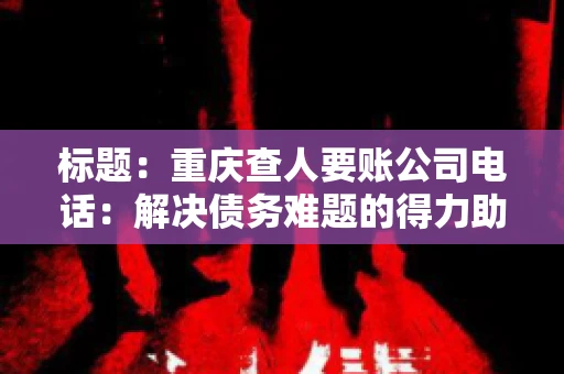 标题：重庆查人要账公司电话：解决债务难题的得力助手