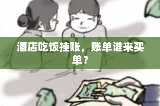 酒店吃饭挂账，账单谁来买单？