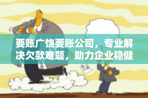 要账广饶要账公司，专业解决欠款难题，助力企业稳健发展