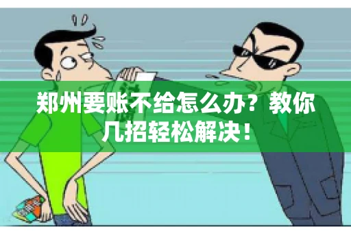 郑州要账不给怎么办？教你几招轻松解决！