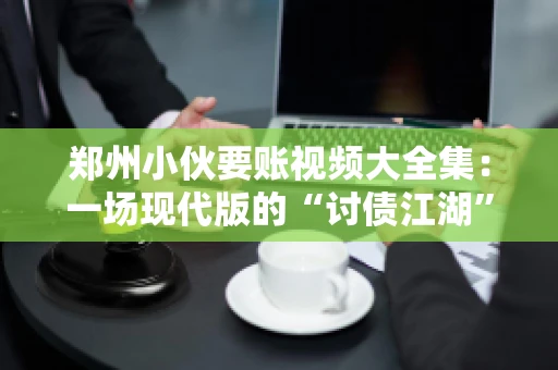 郑州小伙要账视频大全集：一场现代版的“讨债江湖”