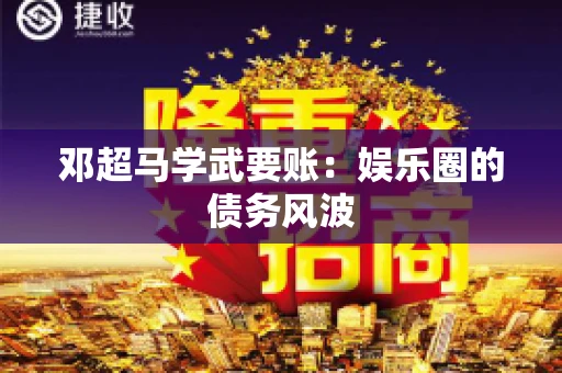 邓超马学武要账：娱乐圈的债务风波