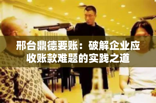 邢台鼎德要账：破解企业应收账款难题的实践之道