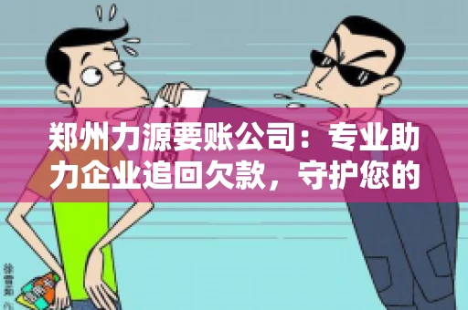 郑州力源要账公司：专业助力企业追回欠款，守护您的资金安全
