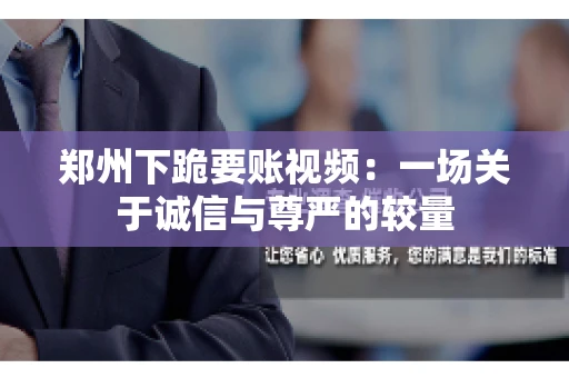 郑州下跪要账视频：一场关于诚信与尊严的较量
