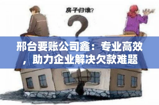 邢台要账公司鑫：专业高效，助力企业解决欠款难题