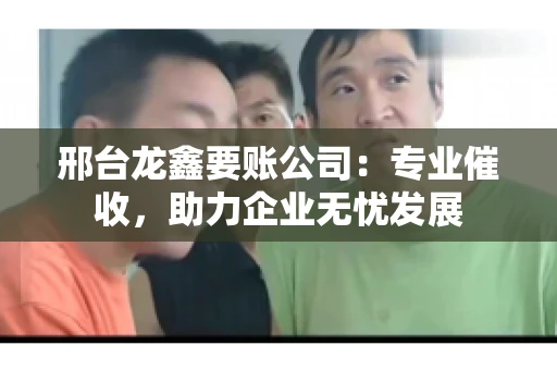 邢台龙鑫要账公司：专业催收，助力企业无忧发展
