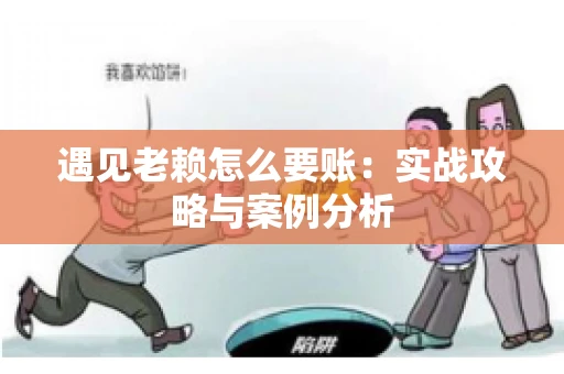 遇见老赖怎么要账：实战攻略与案例分析