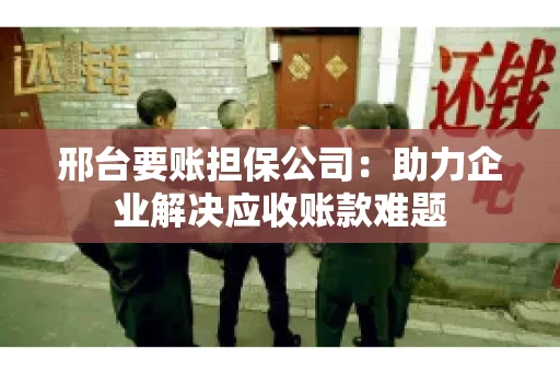 邢台要账担保公司：助力企业解决应收账款难题