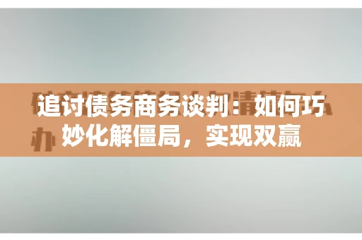 追讨债务商务谈判：如何巧妙化解僵局，实现双赢