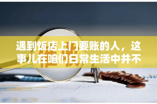 遇到饭店上门要账的人，这事儿在咱们日常生活中并不少见。有时候，一顿饭吃下来，账单还没结，就有人上门催款了。这让我想起了自己曾经遇到的一次类似经历，今天就来和大家聊聊这个话题。