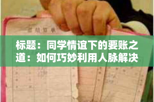 标题：同学情谊下的要账之道：如何巧妙利用人脉解决欠款问题